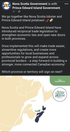 Nova Scotia Government is with Prince Edward Island Government on Facebook

We go together like Nova Scotia lobster and
Prince Edward Island potatoes!
Nova Scotia and Prince Edward Island have introduced reciprocal trade legislation to strengthen economic ties and open new doors in both provinces. Once implemented this will make trade easier, streamline regulations, and create more opportunities for local businesses and professionals to grow and expand across provincial borders— a step forward in building a
stronger, more connected Canadian economy!
Which province or territory will sign on next?