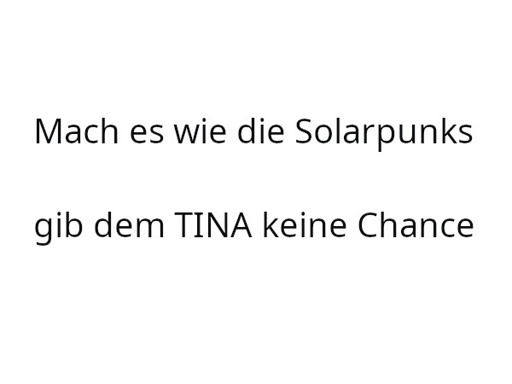 Nur schwarzer Text auf weißem Grund: Mach es wie die Solarpunks / Gib dem TINA keine Chance