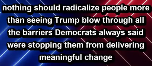 An image of text. The background is red highlighting lights on the right, blue highlighting lights on the left. The text reads, in all lower case except for proper nouns: "Nothing should radicalize people more than seeing Trump blow through all the barriers Democrats always said were stopping them from delivering meaningful change."